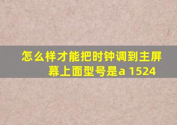 怎么样才能把时钟调到主屏幕上面型号是a 1524